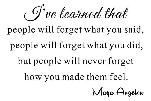 Họ sẽ quên những gì bạn nói và những gì bạn làm, nhưng những cảm xúc mà bạn tạo ra cho họ sẽ được ghi nhớ mãi – Maya Angelou